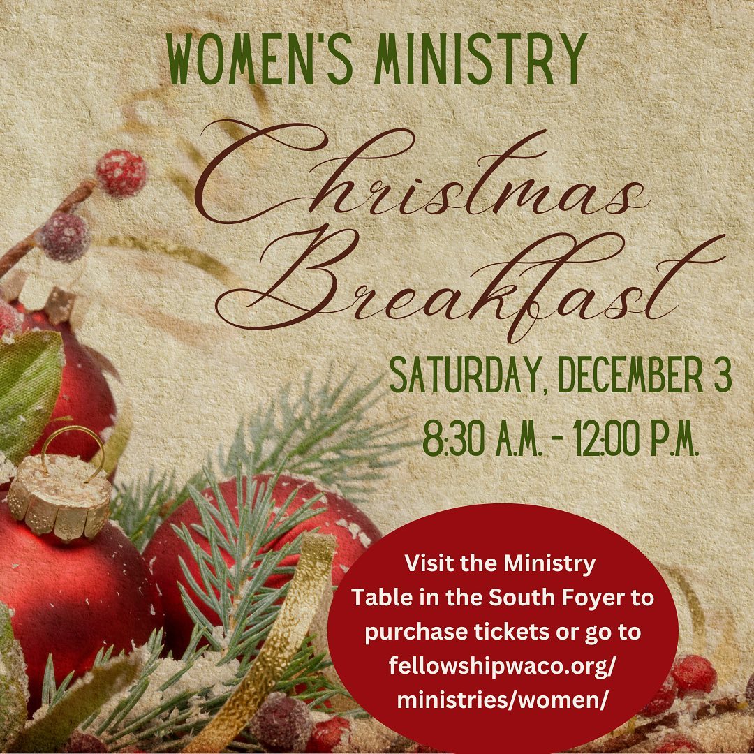 Ladies, don’t forget to get your tickets for our Women’s Christmas Breakfast on December 3!  This is the last week to buy tickets—deadline is Nov. 28. You can purchase them and get all the details in the South Foyer on Sunday morning or online: https://fellowshipwaco.org/ministries/women/. Don’t miss it!