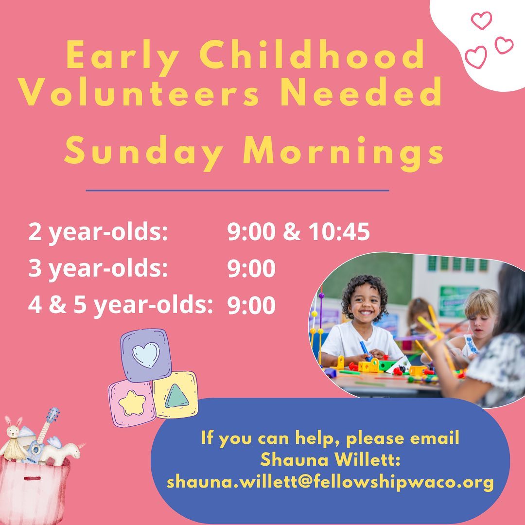 Promotion Sunday will be here soon and we need more volunteers in our Early Childhood Ministry on Sunday mornings! There is no advance preparation required and you can serve every week or twice per month! Please email Shauna Willett if you would like to help: shauna.willett@fellowshipwaco.org.