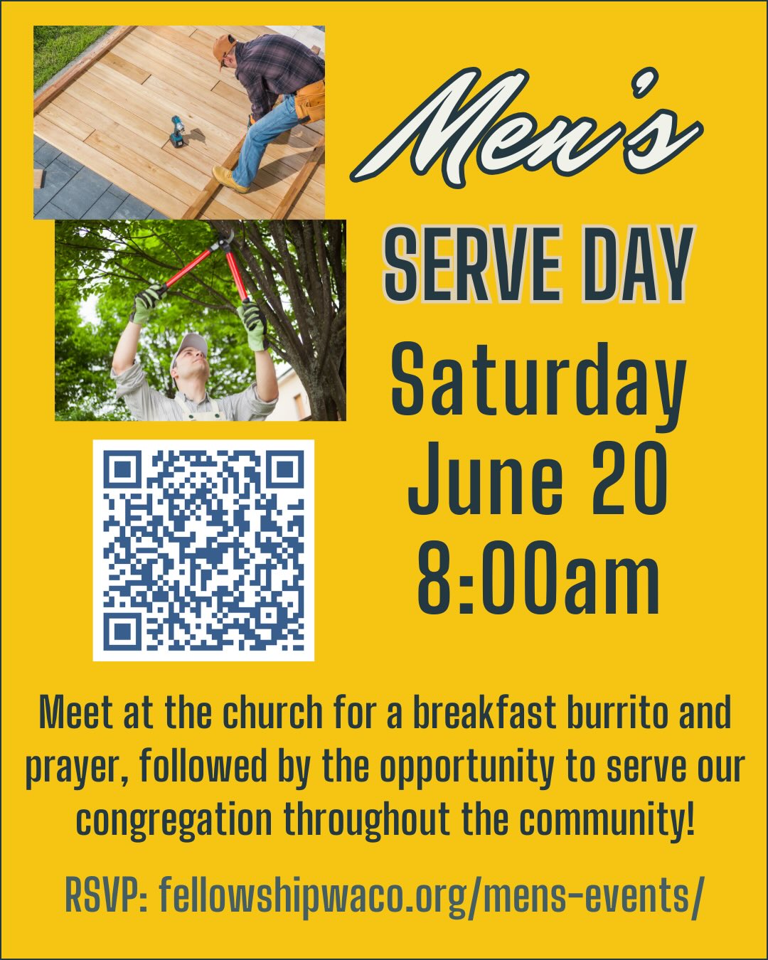 Hey guys, don’t forget to sign up for our quarterly Men’s Serve Day on Saturday, June 20! We will meet at the church in the North Foyer at 8:00am to eat a breakfast burrito, pray, then head out to our service projects. These projects will be 2-3 hours in length as we serve others in our congregation with needs such as small home repairs, yard work, etc. If you have junior high and high school age sons, we’d love for you to bring them along! Everyone is welcome to help. We ask that you register before Friday, June 19, so we can organize the teams. If you have a certain skill that fits a certain project please let us know. Please use the QR code to RSVP or go to https://fellowshipwaco.org/mens-events/. See you Saturday!
