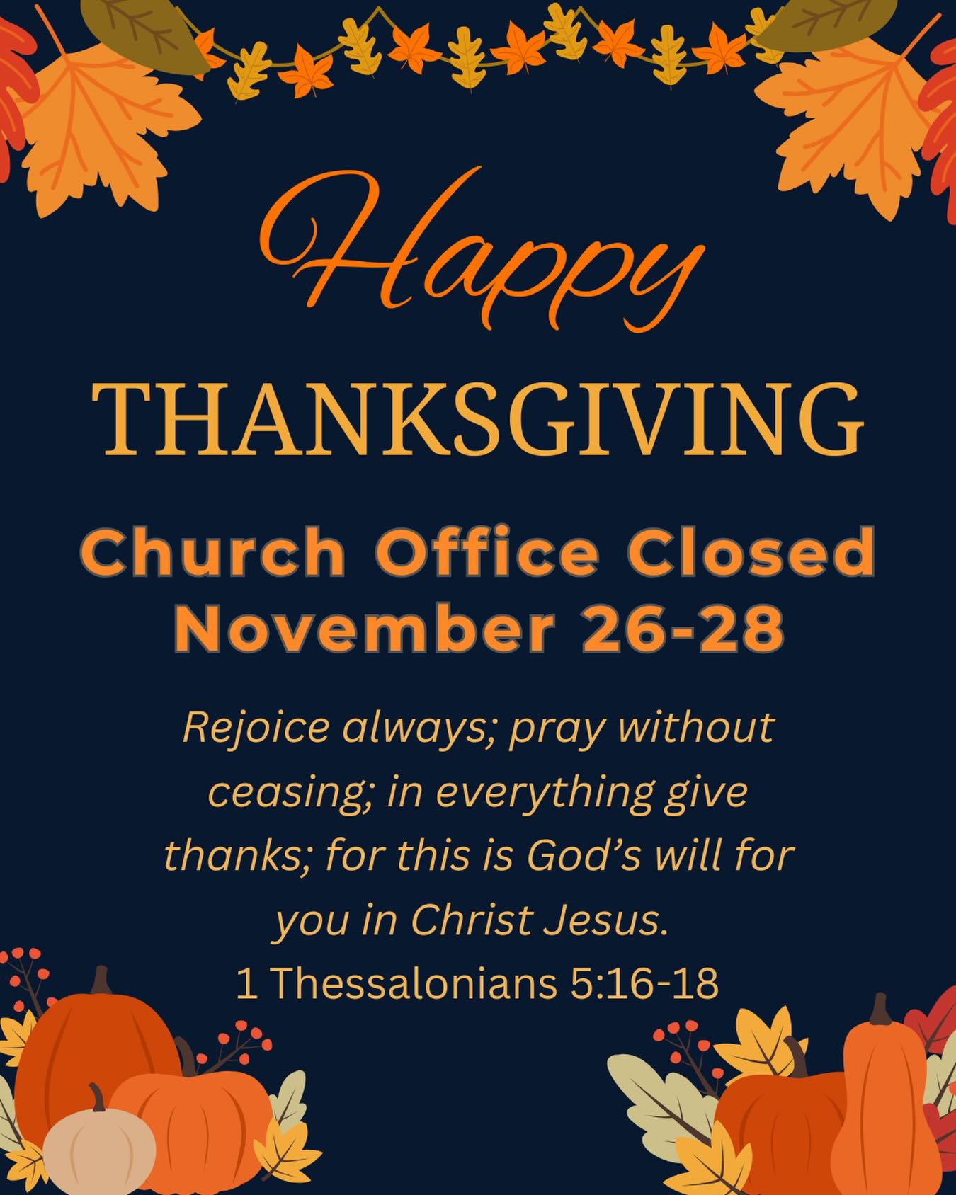 We want to wish all of you a blessed and happy Thanksgiving holiday with your families! We are thankful for you, our church family! The church office is closed for the rest of the week, but we look forward to seeing you on Sunday morning at 9:00 or 10:45am!